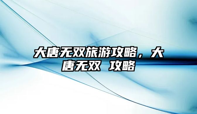 大唐無(wú)雙旅游攻略，大唐無(wú)雙 攻略