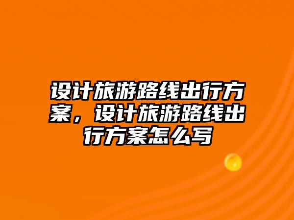 設計旅游路線出行方案，設計旅游路線出行方案怎么寫