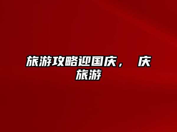 旅游攻略迎國慶，肈慶旅游