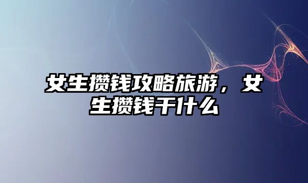 女生攢錢攻略旅游，女生攢錢干什么