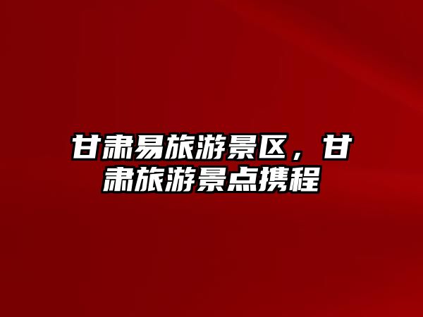 甘肅易旅游景區(qū)，甘肅旅游景點(diǎn)攜程
