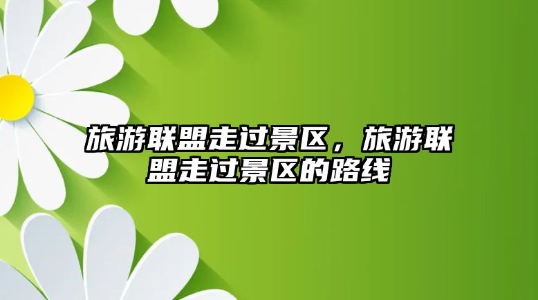 旅游聯盟走過景區，旅游聯盟走過景區的路線