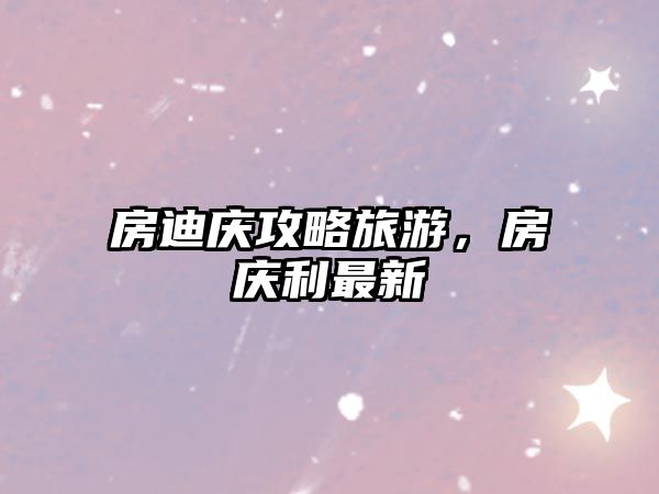 房迪慶攻略旅游，房慶利最新