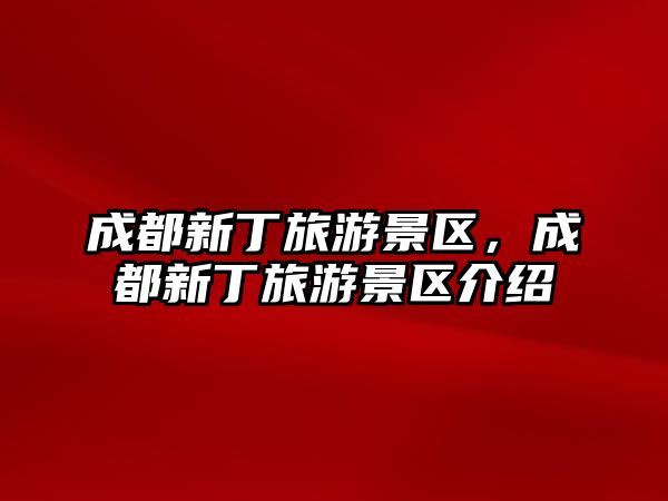 成都新丁旅游景區，成都新丁旅游景區介紹