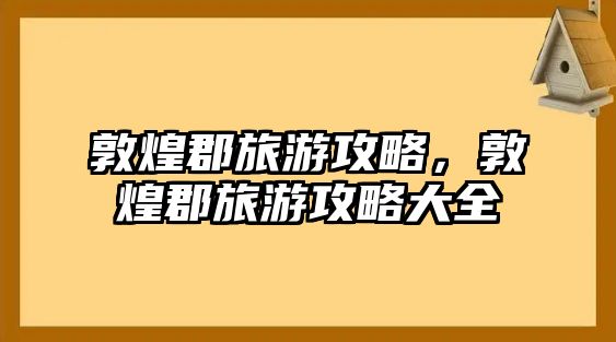 敦煌郡旅游攻略，敦煌郡旅游攻略大全