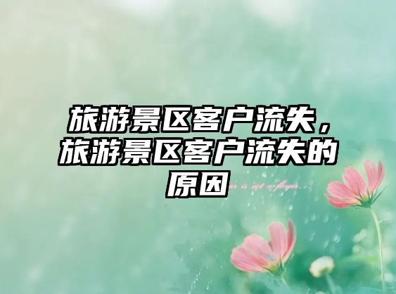 旅游景區客戶流失，旅游景區客戶流失的原因