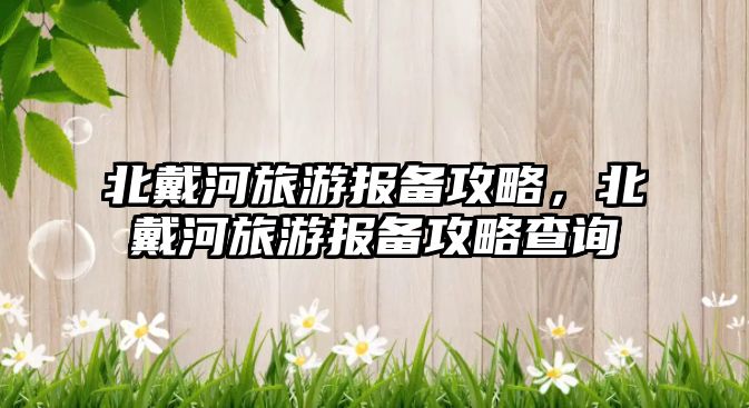 北戴河旅游報備攻略，北戴河旅游報備攻略查詢