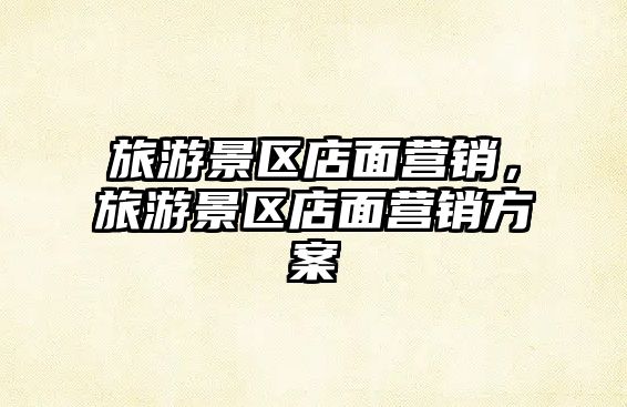 旅游景區(qū)店面營銷，旅游景區(qū)店面營銷方案