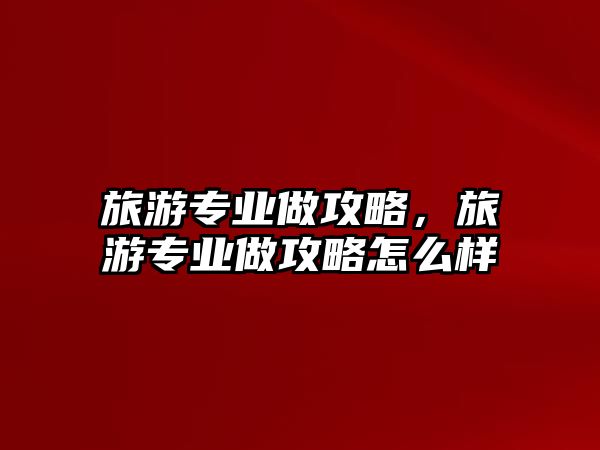 旅游專業做攻略，旅游專業做攻略怎么樣