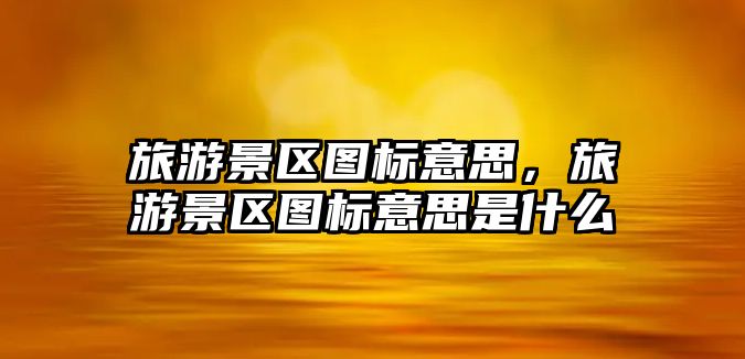 旅游景區(qū)圖標(biāo)意思，旅游景區(qū)圖標(biāo)意思是什么