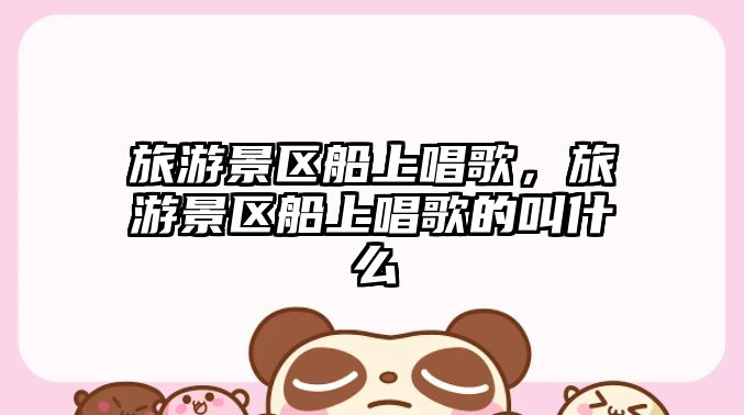 旅游景區船上唱歌，旅游景區船上唱歌的叫什么