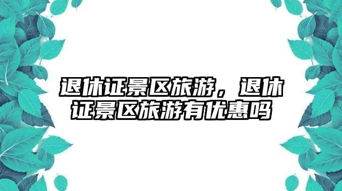 退休證景區(qū)旅游，退休證景區(qū)旅游有優(yōu)惠嗎