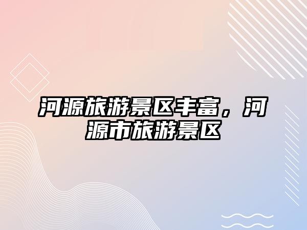 河源旅游景區豐富，河源市旅游景區
