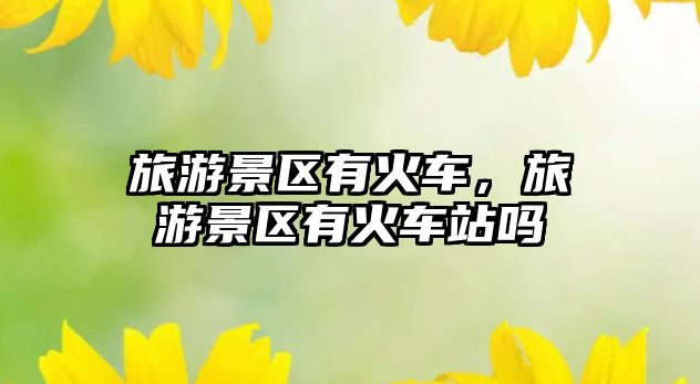 旅游景區有火車，旅游景區有火車站嗎