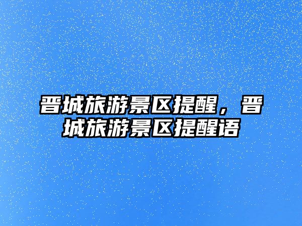 晉城旅游景區提醒，晉城旅游景區提醒語