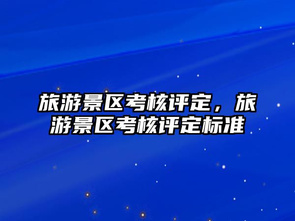 旅游景區考核評定，旅游景區考核評定標準