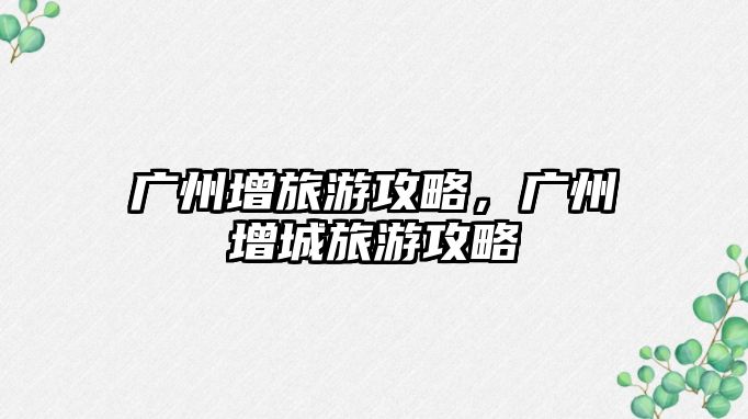 廣州增旅游攻略，廣州增城旅游攻略