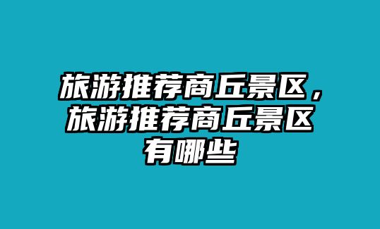 旅游推薦商丘景區，旅游推薦商丘景區有哪些