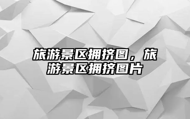 旅游景區(qū)擁擠圖，旅游景區(qū)擁擠圖片
