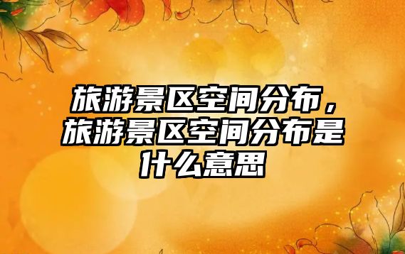 旅游景區(qū)空間分布，旅游景區(qū)空間分布是什么意思