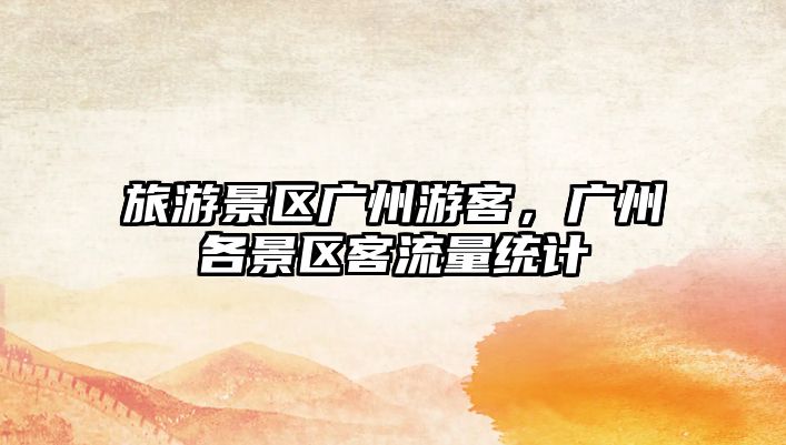 旅游景區廣州游客，廣州各景區客流量統計