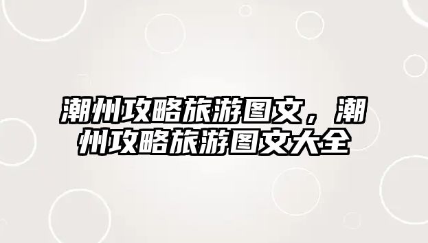 潮州攻略旅游圖文，潮州攻略旅游圖文大全