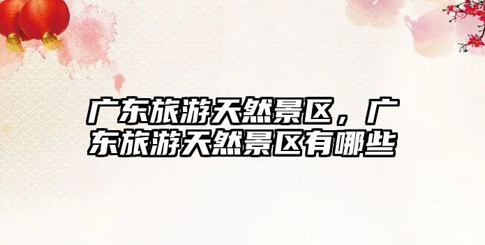 廣東旅游天然景區(qū)，廣東旅游天然景區(qū)有哪些