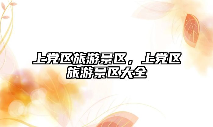 上黨區(qū)旅游景區(qū)，上黨區(qū)旅游景區(qū)大全