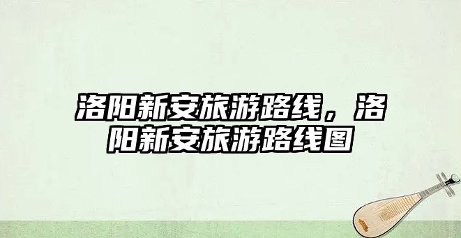 洛陽新安旅游路線，洛陽新安旅游路線圖