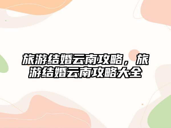 旅游結婚云南攻略，旅游結婚云南攻略大全