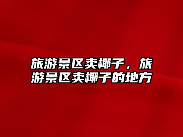 旅游景區(qū)賣椰子，旅游景區(qū)賣椰子的地方