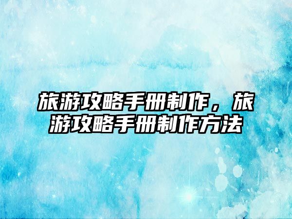 旅游攻略手冊制作，旅游攻略手冊制作方法