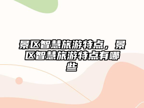 景區智慧旅游特點，景區智慧旅游特點有哪些