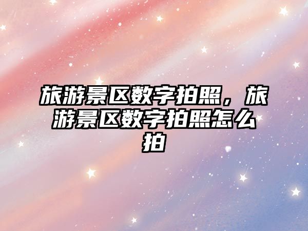 旅游景區數字拍照，旅游景區數字拍照怎么拍