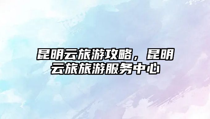 昆明云旅游攻略，昆明云旅旅游服務中心