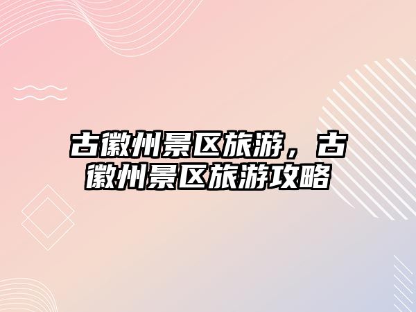 古徽州景區旅游，古徽州景區旅游攻略