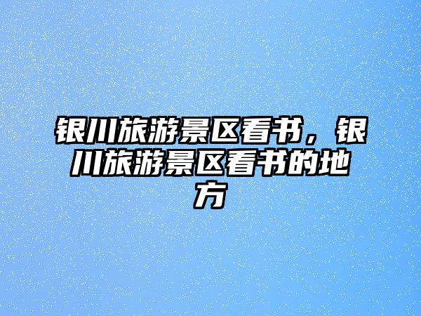 銀川旅游景區(qū)看書(shū)，銀川旅游景區(qū)看書(shū)的地方