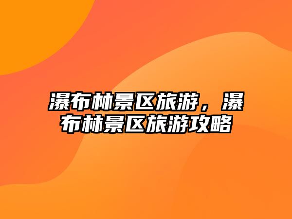 瀑布林景區旅游，瀑布林景區旅游攻略