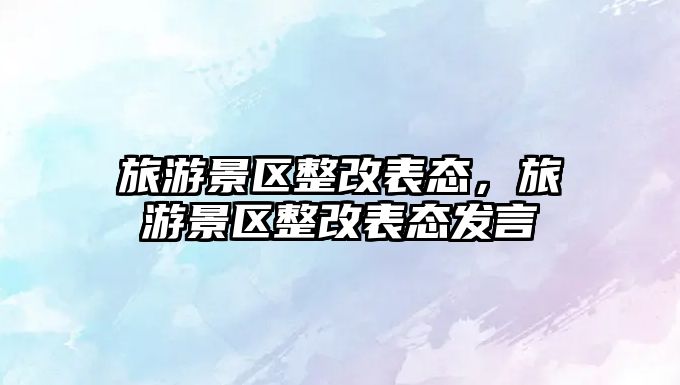 旅游景區(qū)整改表態(tài)，旅游景區(qū)整改表態(tài)發(fā)言