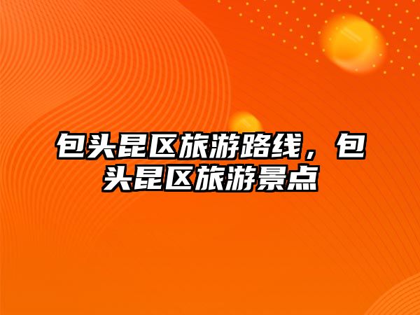 包頭昆區旅游路線，包頭昆區旅游景點