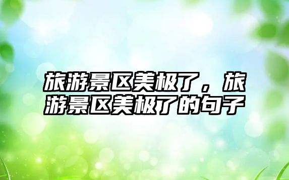 旅游景區美極了，旅游景區美極了的句子