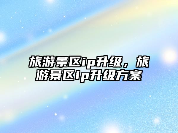 旅游景區(qū)ip升級(jí)，旅游景區(qū)ip升級(jí)方案