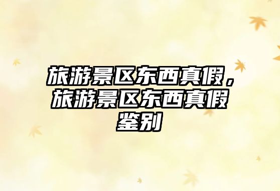 旅游景區東西真假，旅游景區東西真假鑒別