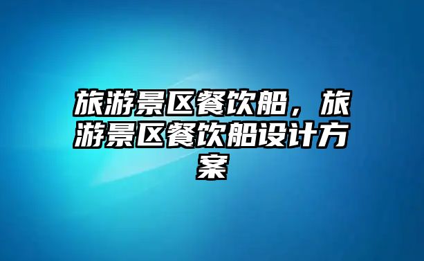 旅游景區餐飲船，旅游景區餐飲船設計方案