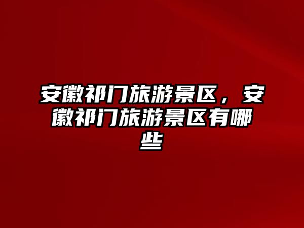 安徽祁門旅游景區，安徽祁門旅游景區有哪些