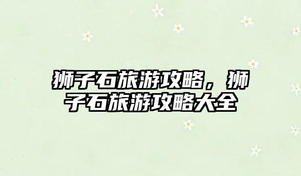 獅子石旅游攻略，獅子石旅游攻略大全