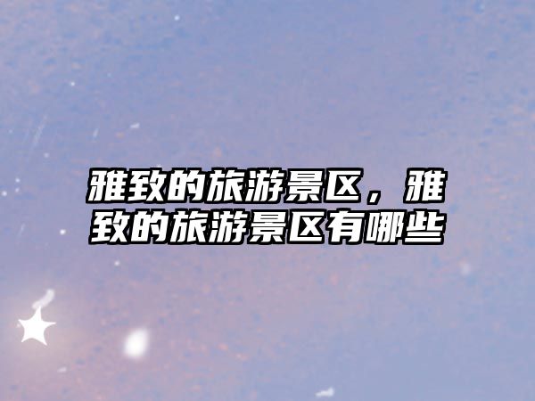 雅致的旅游景區，雅致的旅游景區有哪些