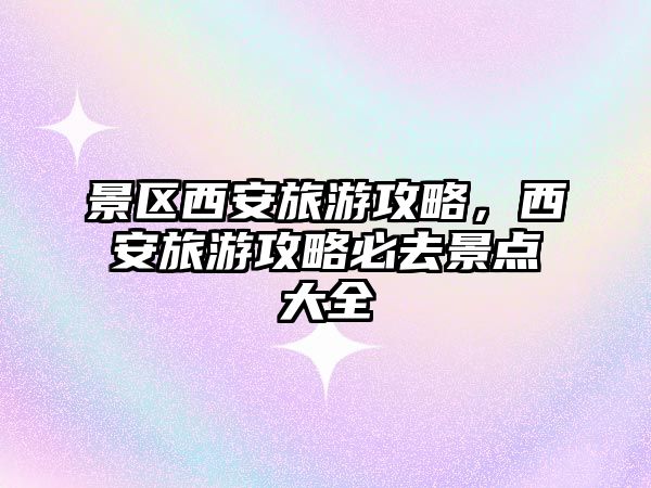 景區(qū)西安旅游攻略，西安旅游攻略必去景點(diǎn)大全