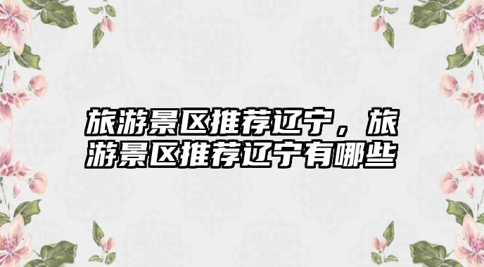 旅游景區推薦遼寧，旅游景區推薦遼寧有哪些