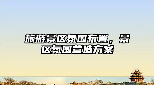 旅游景區氛圍布置，景區氛圍營造方案